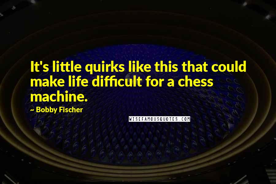 Bobby Fischer Quotes: It's little quirks like this that could make life difficult for a chess machine.