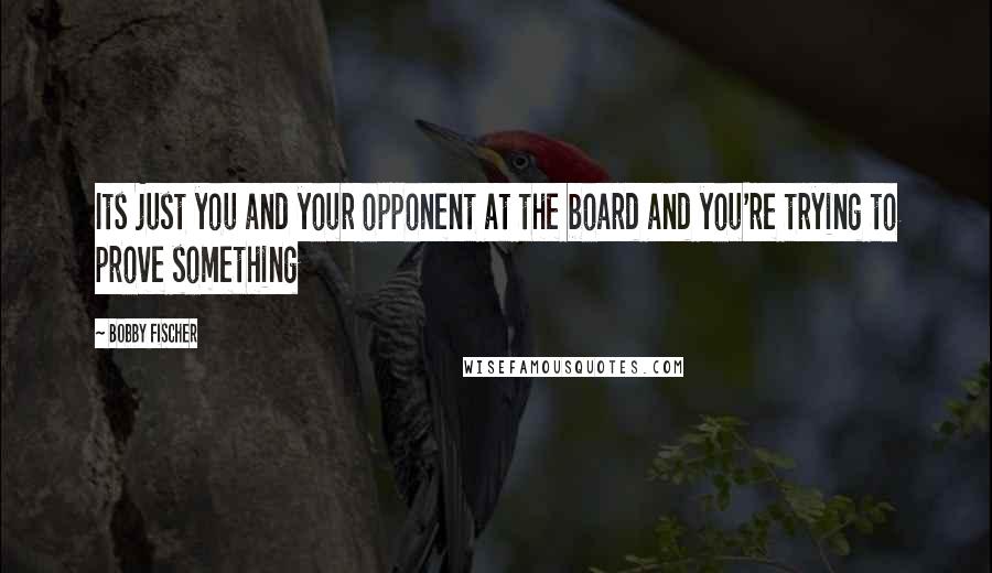 Bobby Fischer Quotes: Its just you and your opponent at the board and you're trying to prove something