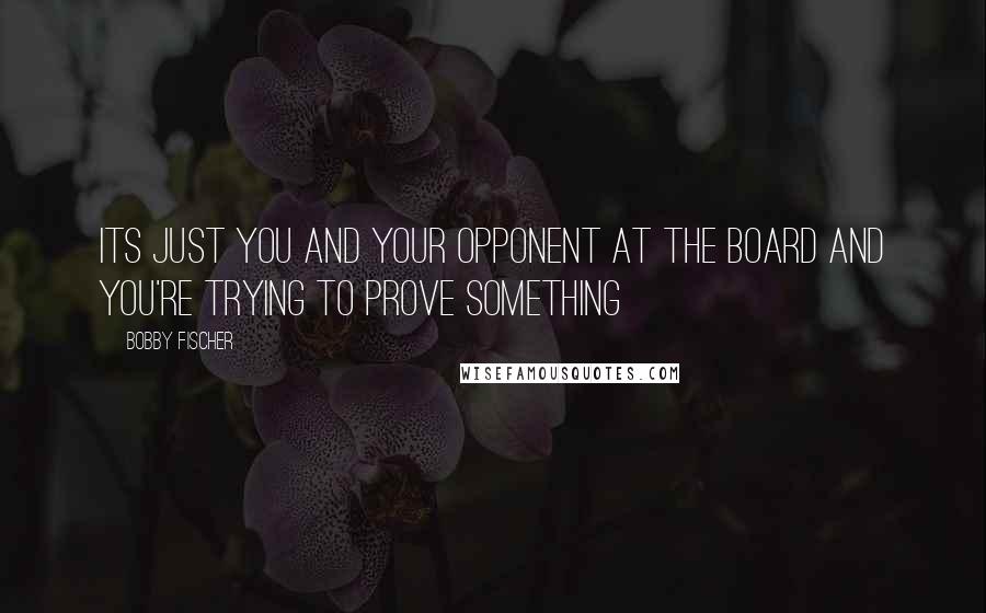 Bobby Fischer Quotes: Its just you and your opponent at the board and you're trying to prove something