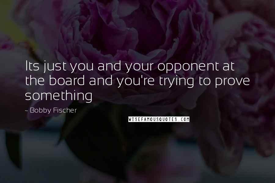 Bobby Fischer Quotes: Its just you and your opponent at the board and you're trying to prove something