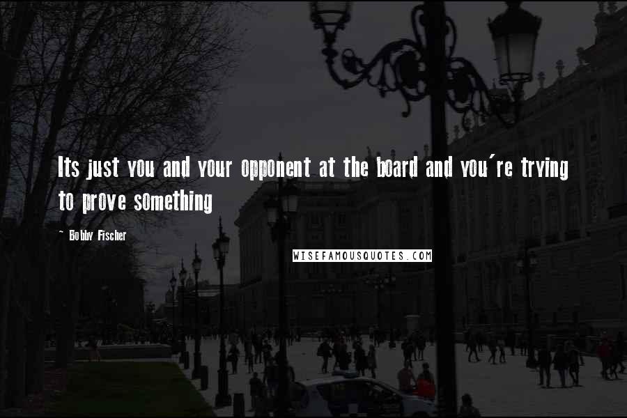 Bobby Fischer Quotes: Its just you and your opponent at the board and you're trying to prove something