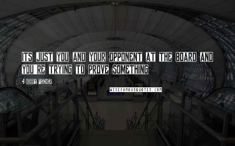 Bobby Fischer Quotes: Its just you and your opponent at the board and you're trying to prove something