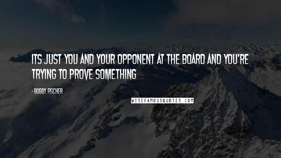 Bobby Fischer Quotes: Its just you and your opponent at the board and you're trying to prove something