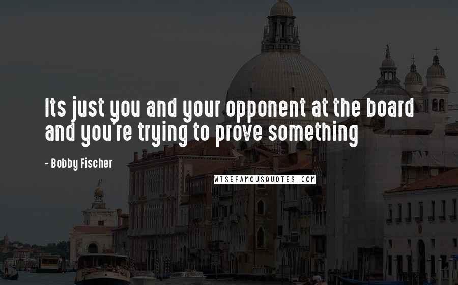 Bobby Fischer Quotes: Its just you and your opponent at the board and you're trying to prove something