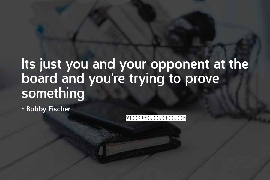 Bobby Fischer Quotes: Its just you and your opponent at the board and you're trying to prove something