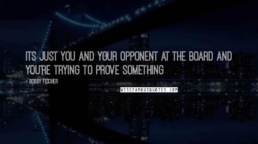 Bobby Fischer Quotes: Its just you and your opponent at the board and you're trying to prove something