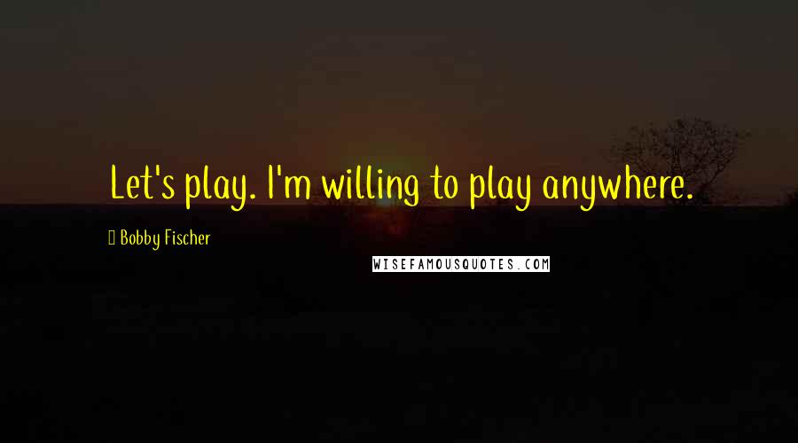 Bobby Fischer Quotes: Let's play. I'm willing to play anywhere.