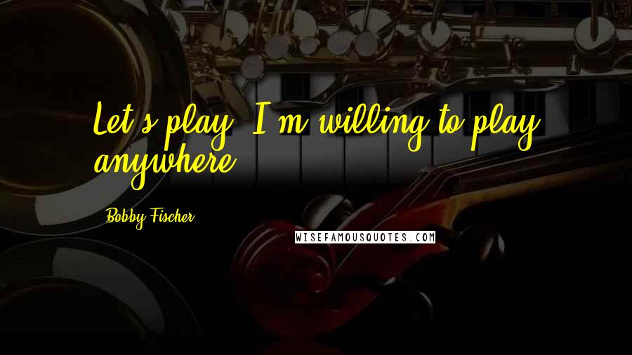 Bobby Fischer Quotes: Let's play. I'm willing to play anywhere.