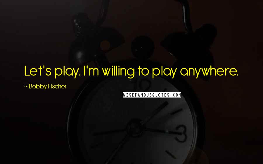 Bobby Fischer Quotes: Let's play. I'm willing to play anywhere.