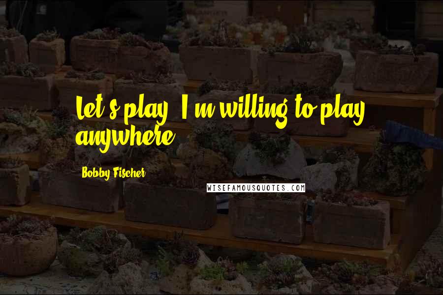 Bobby Fischer Quotes: Let's play. I'm willing to play anywhere.