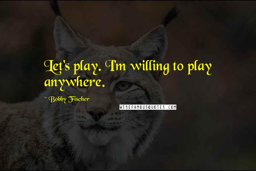 Bobby Fischer Quotes: Let's play. I'm willing to play anywhere.