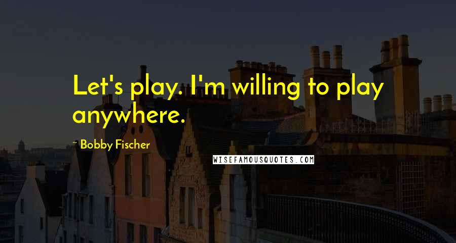 Bobby Fischer Quotes: Let's play. I'm willing to play anywhere.