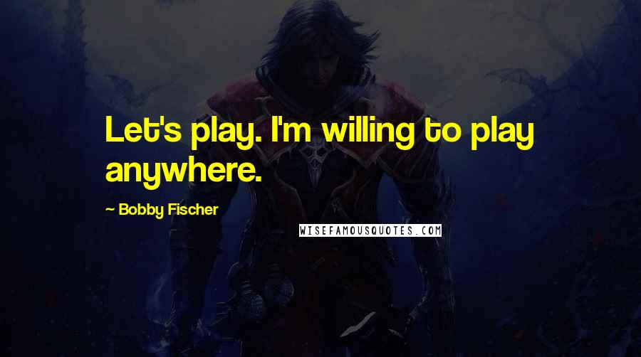 Bobby Fischer Quotes: Let's play. I'm willing to play anywhere.