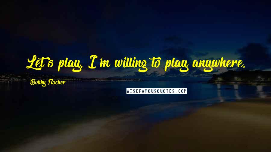 Bobby Fischer Quotes: Let's play. I'm willing to play anywhere.
