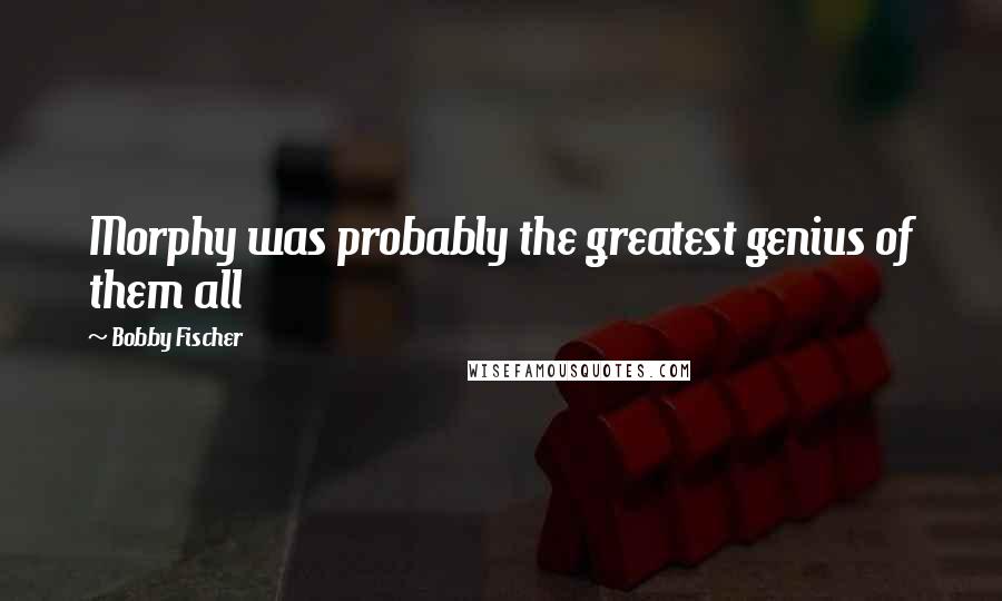 Bobby Fischer Quotes: Morphy was probably the greatest genius of them all