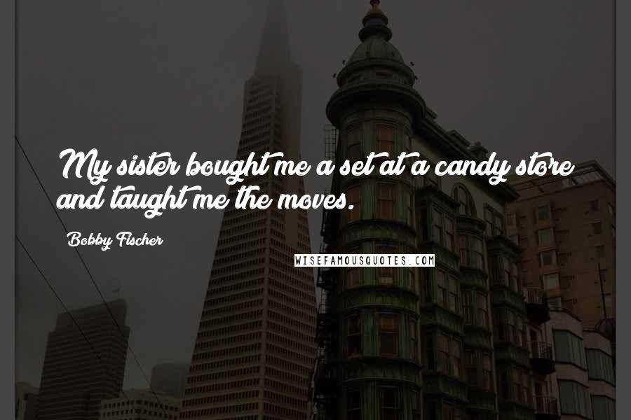 Bobby Fischer Quotes: My sister bought me a set at a candy store and taught me the moves.