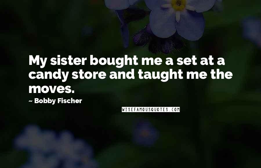 Bobby Fischer Quotes: My sister bought me a set at a candy store and taught me the moves.