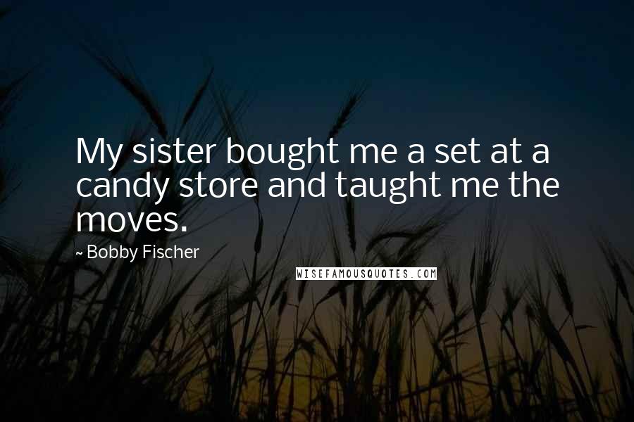 Bobby Fischer Quotes: My sister bought me a set at a candy store and taught me the moves.
