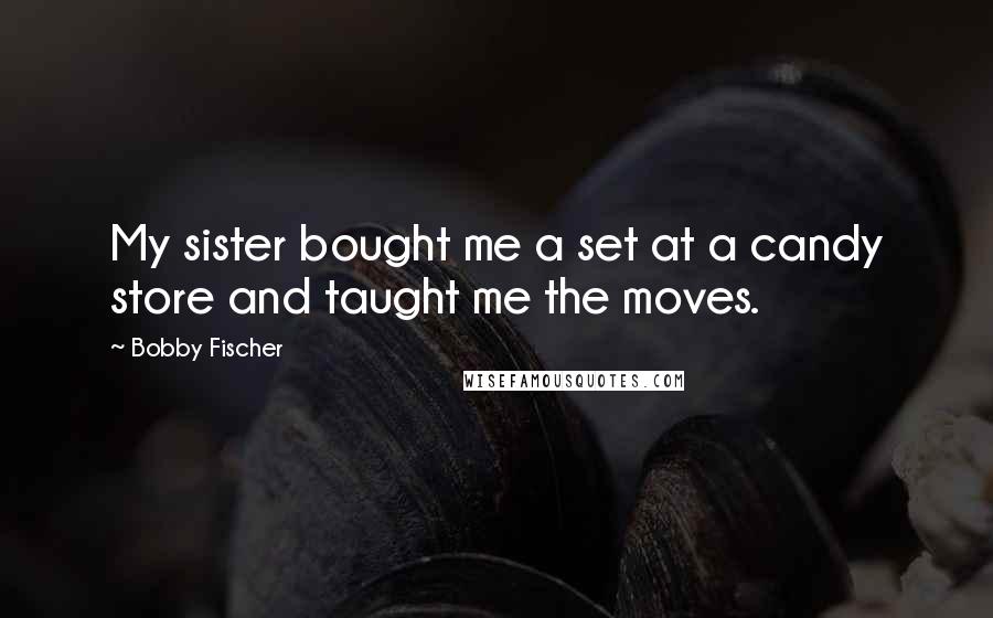 Bobby Fischer Quotes: My sister bought me a set at a candy store and taught me the moves.