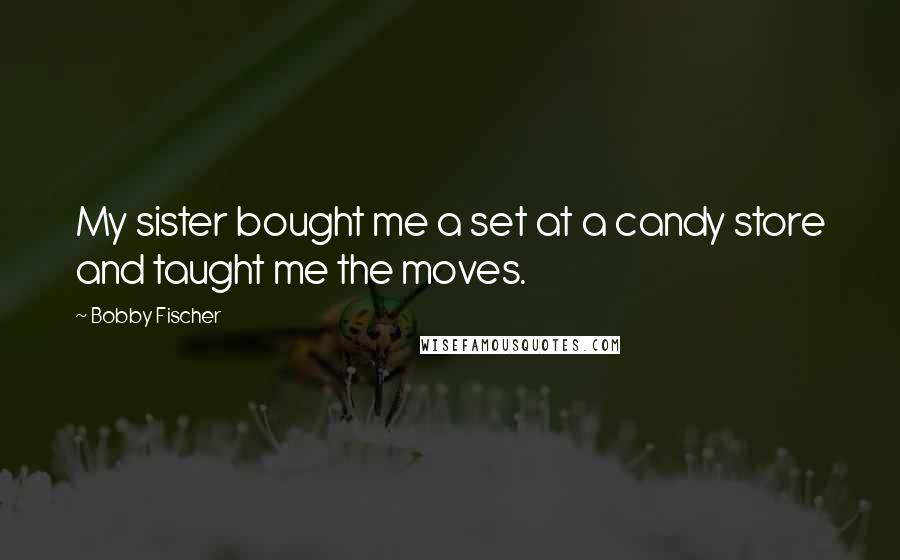 Bobby Fischer Quotes: My sister bought me a set at a candy store and taught me the moves.