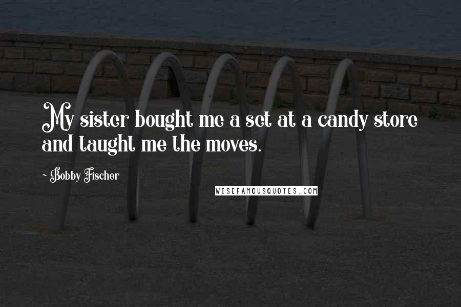 Bobby Fischer Quotes: My sister bought me a set at a candy store and taught me the moves.