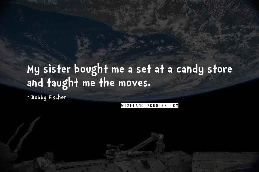 Bobby Fischer Quotes: My sister bought me a set at a candy store and taught me the moves.