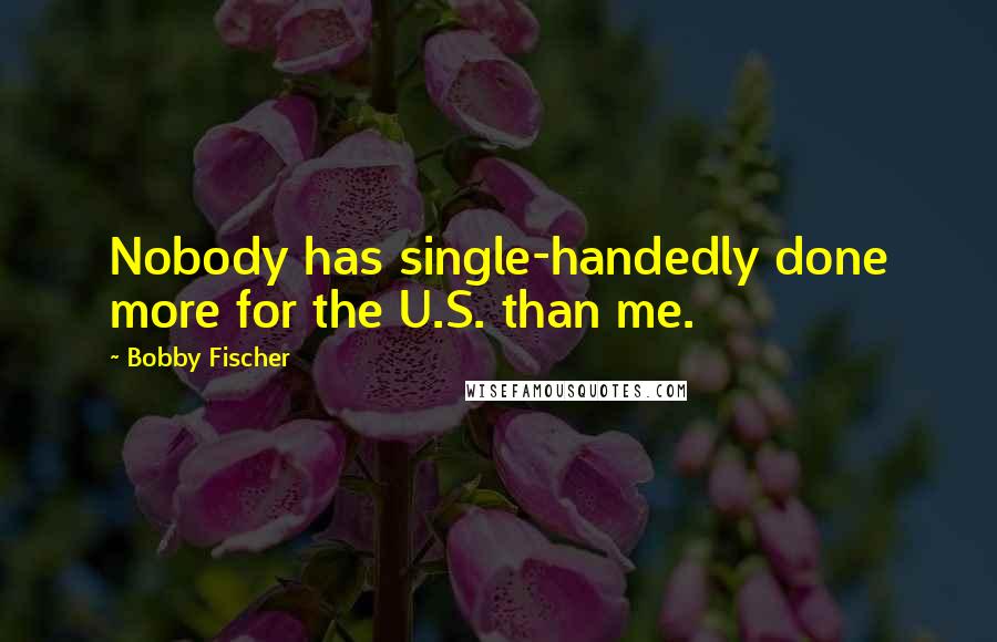 Bobby Fischer Quotes: Nobody has single-handedly done more for the U.S. than me.