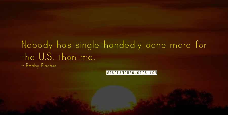 Bobby Fischer Quotes: Nobody has single-handedly done more for the U.S. than me.