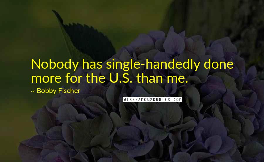 Bobby Fischer Quotes: Nobody has single-handedly done more for the U.S. than me.