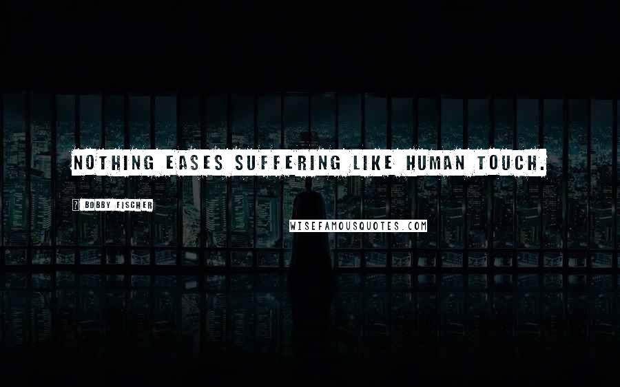 Bobby Fischer Quotes: Nothing eases suffering like human touch.