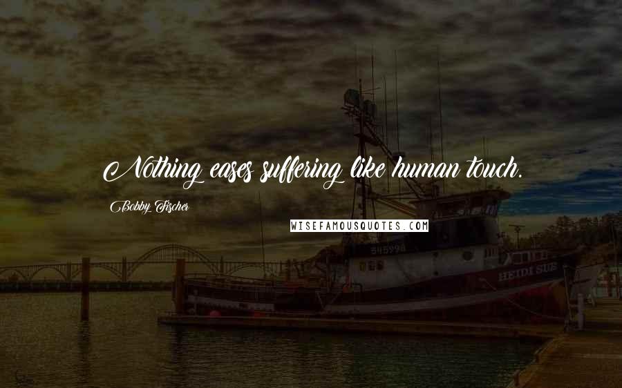 Bobby Fischer Quotes: Nothing eases suffering like human touch.