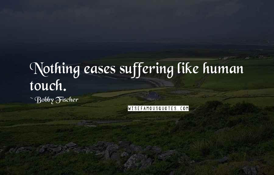 Bobby Fischer Quotes: Nothing eases suffering like human touch.