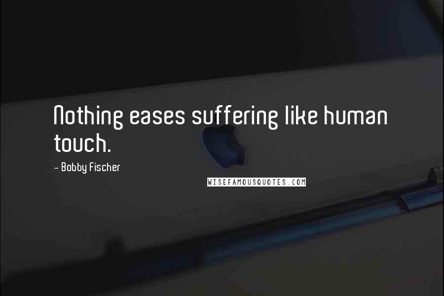 Bobby Fischer Quotes: Nothing eases suffering like human touch.