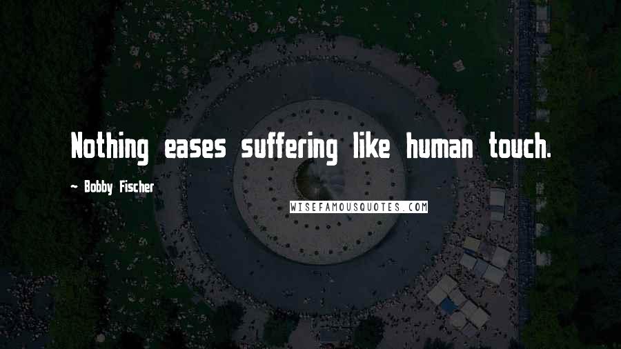 Bobby Fischer Quotes: Nothing eases suffering like human touch.