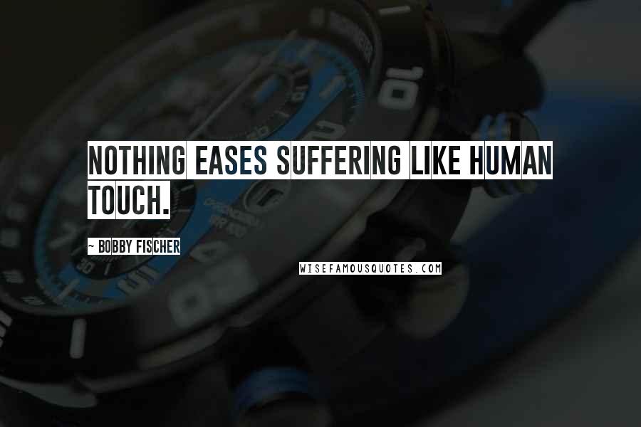 Bobby Fischer Quotes: Nothing eases suffering like human touch.