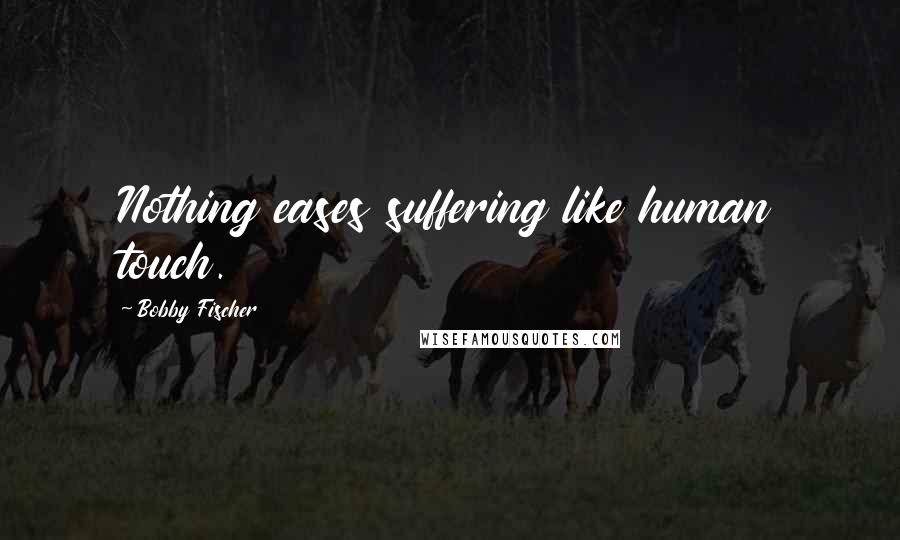 Bobby Fischer Quotes: Nothing eases suffering like human touch.