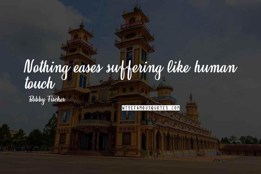 Bobby Fischer Quotes: Nothing eases suffering like human touch.