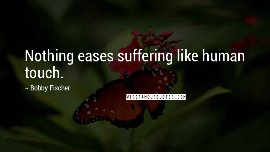 Bobby Fischer Quotes: Nothing eases suffering like human touch.