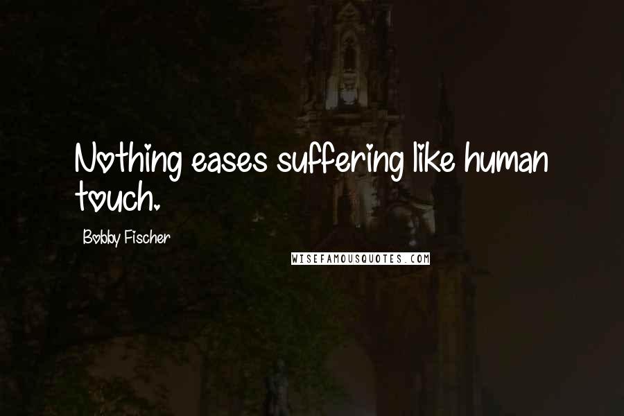 Bobby Fischer Quotes: Nothing eases suffering like human touch.