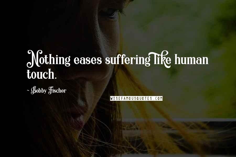 Bobby Fischer Quotes: Nothing eases suffering like human touch.