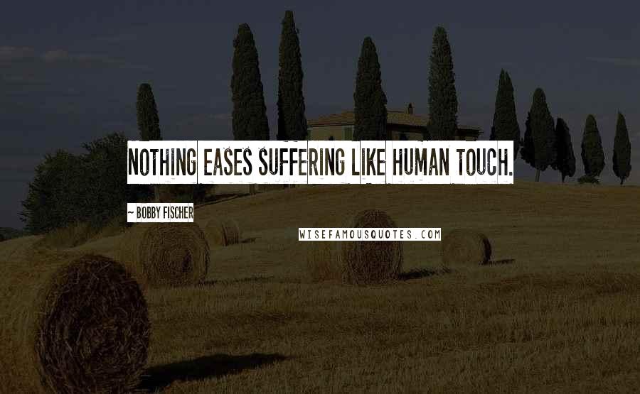 Bobby Fischer Quotes: Nothing eases suffering like human touch.