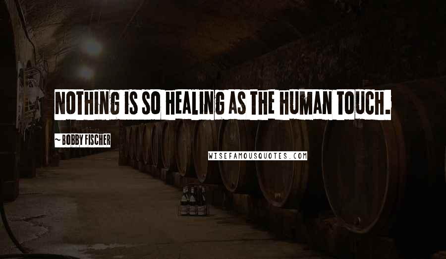 Bobby Fischer Quotes: Nothing is so healing as the human touch.