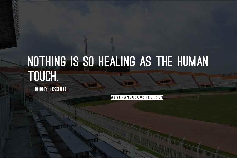 Bobby Fischer Quotes: Nothing is so healing as the human touch.