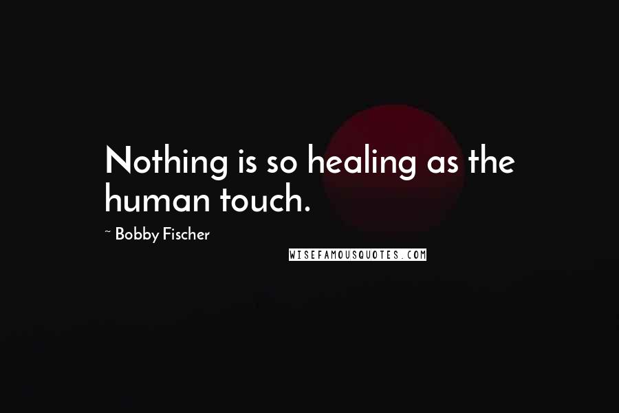 Bobby Fischer Quotes: Nothing is so healing as the human touch.