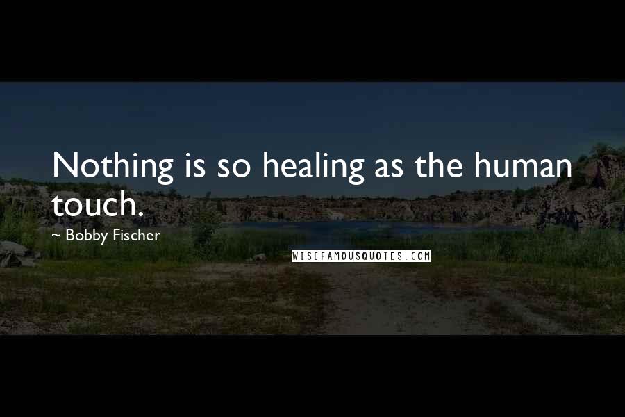 Bobby Fischer Quotes: Nothing is so healing as the human touch.