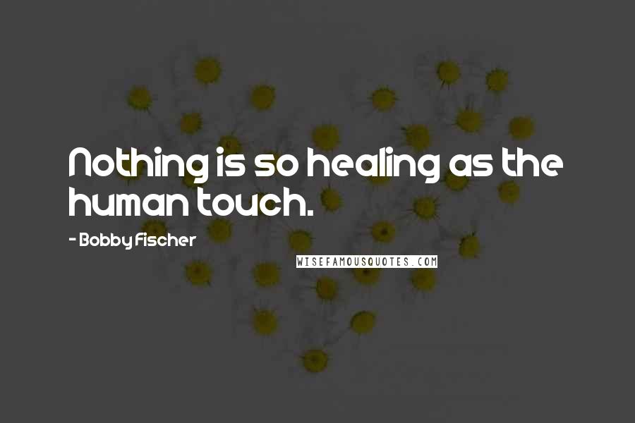 Bobby Fischer Quotes: Nothing is so healing as the human touch.