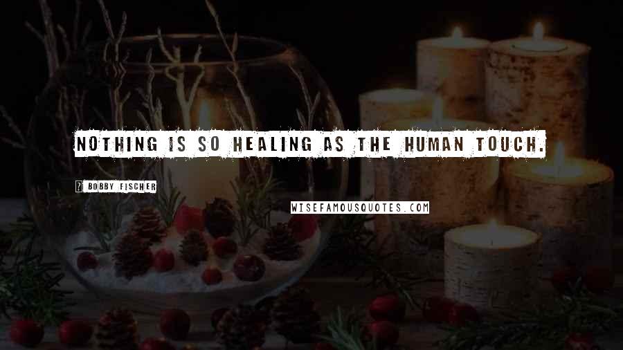 Bobby Fischer Quotes: Nothing is so healing as the human touch.