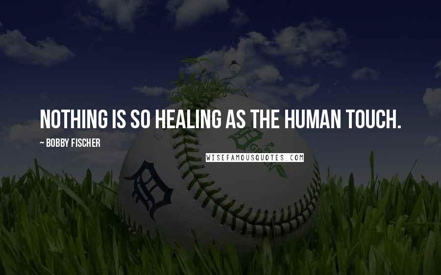 Bobby Fischer Quotes: Nothing is so healing as the human touch.