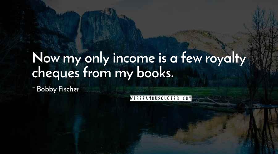 Bobby Fischer Quotes: Now my only income is a few royalty cheques from my books.