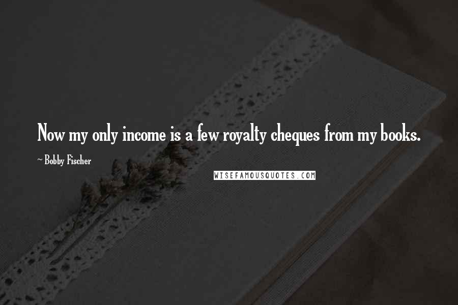 Bobby Fischer Quotes: Now my only income is a few royalty cheques from my books.